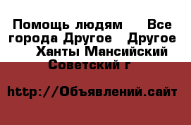 Помощь людям . - Все города Другое » Другое   . Ханты-Мансийский,Советский г.